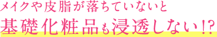 メイクや皮脂が落ちていないと基礎化粧品も浸透しない!?