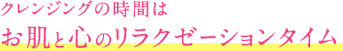 クレンジングの時間はお肌と心のリラクゼーションタイム
