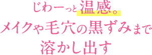 じわーっと温感。メイクや毛穴の黒ずみまで溶かし出す