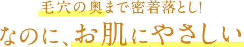毛穴の奥まで密着落とし!なのに、お肌にやさしい