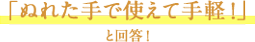 「ぬれた手で使えて手軽！」と回答！