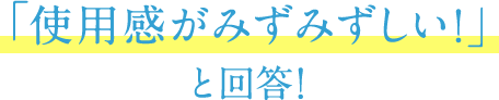 「使用感がみずみずしい！」と回答！