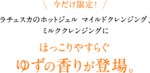 今だけ限定！ラチェスカのホットジェル マイルドクレンジング、ミルククレンジングにほっこりやすらぐゆずの香りが登場。