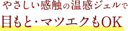 やさしい感触の温感ジェルで目もと・マツエクもOK