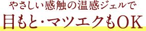 やさしい感触の温感ジェルで目もと・マツエクもOK