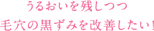 うるおいを残しつつ毛穴の黒ずみを改善したい！