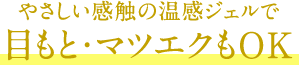 やさしい感触の温感ジェルで目もと・マツエクもOK